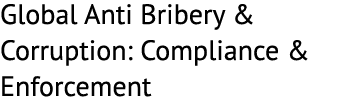 Global Anti Bribery & Corruption: Compliance & Enforcement