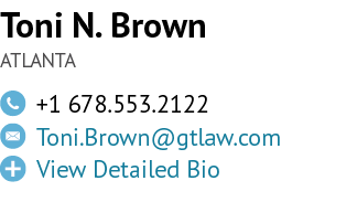 Toni N. Brown ATLANTA,￼,+1 678.553.2122,￼,Toni.Brown@gtlaw.com ,￼,View Detailed Bio