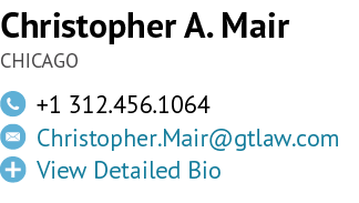 Christopher A. Mair CHICAGO,￼,+1 312.456.1064,￼,Christopher.Mair@gtlaw.com ,￼,View Detailed Bio