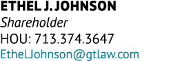 Ethel J. Johnson Shareholder HOU: 713.374.3647 Ethel.Johnson@gtlaw.com