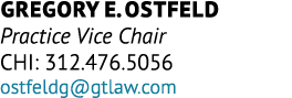 Gregory E. Ostfeld Practice Vice Chair CHI: 312.476.5056 ostfeldg@gtlaw.com