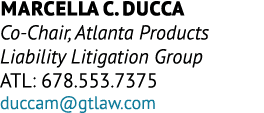 Marcella C. Ducca Co Chair, Atlanta Products Liability Litigation Group ATL: 678.553.7375 duccam@gtlaw.com