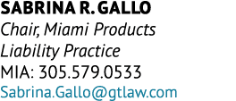 Sabrina R. Gallo Chair, Miami Products Liability Practice MIA: 305.579.0533 Sabrina.Gallo@gtlaw.com