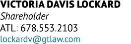 Victoria Davis Lockard Shareholder ATL: 678.553.2103 lockardv@gtlaw.com