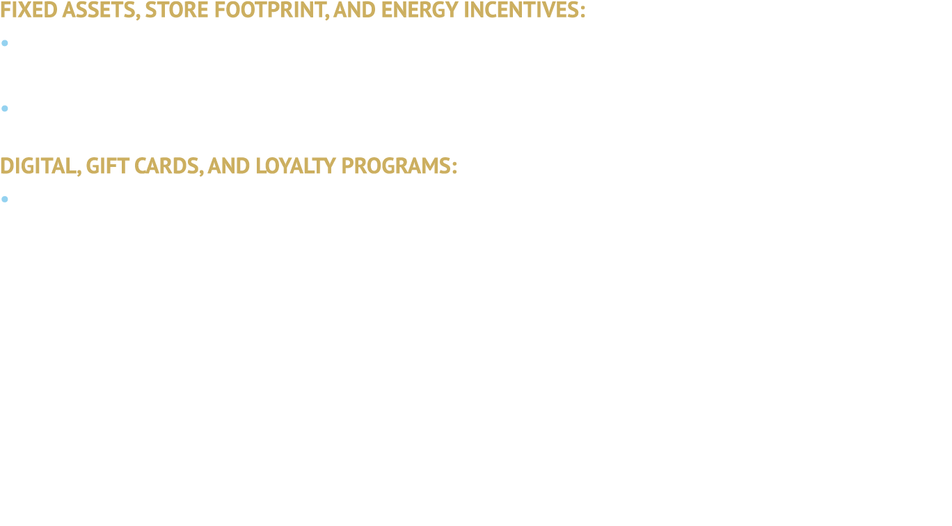 FIXED ASSETS, STORE FOOTPRINT, AND ENERGY INCENTIVES: • Store remodels, distribution centers, and automation projects...